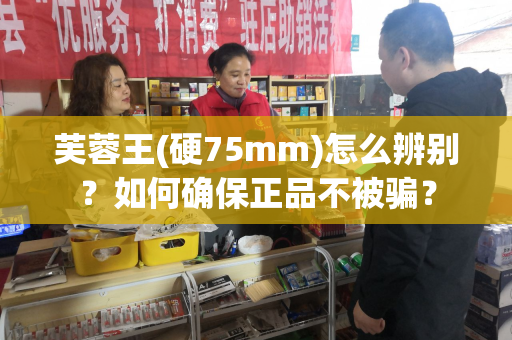芙蓉王(硬75mm)怎么辨别？如何确保正品不被骗？